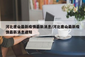河北唐山最新疫情最新消息/河北唐山最新疫情最新消息通知
