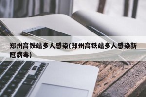 郑州高铁站多人感染(郑州高铁站多人感染新冠病毒)