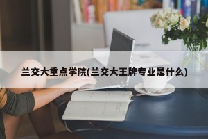 兰交大重点学院(兰交大王牌专业是什么)