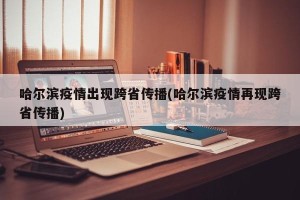 哈尔滨疫情出现跨省传播(哈尔滨疫情再现跨省传播)