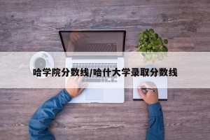 哈学院分数线/哈什大学录取分数线