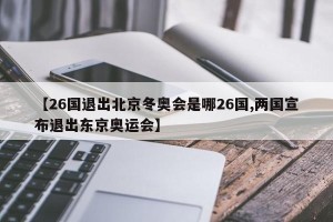 【26国退出北京冬奥会是哪26国,两国宣布退出东京奥运会】
