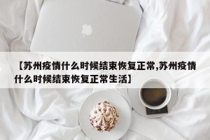 【苏州疫情什么时候结束恢复正常,苏州疫情什么时候结束恢复正常生活】