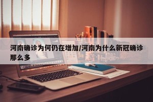 河南确诊为何仍在增加/河南为什么新冠确诊那么多