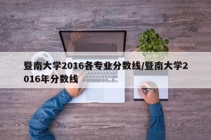 暨南大学2016各专业分数线/暨南大学2016年分数线