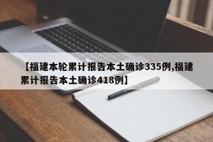 【福建本轮累计报告本土确诊335例,福建累计报告本土确诊418例】