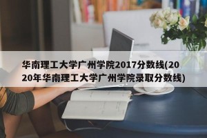 华南理工大学广州学院2017分数线(2020年华南理工大学广州学院录取分数线)