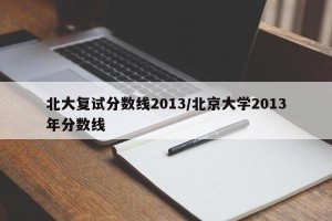 北大复试分数线2013/北京大学2013年分数线