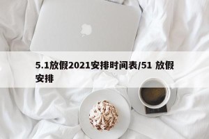 5.1放假2021安排时间表/51 放假安排
