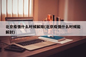 北京疫情什么时候解除(北京疫情什么时候能解封)