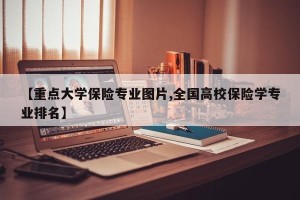 【重点大学保险专业图片,全国高校保险学专业排名】