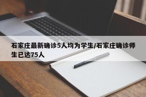 石家庄最新确诊5人均为学生/石家庄确诊师生已达75人