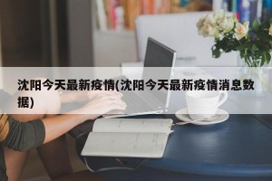 沈阳今天最新疫情(沈阳今天最新疫情消息数据)