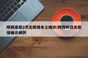陕西连续2天无新增本土确诊/陕西昨日无新增确诊病例