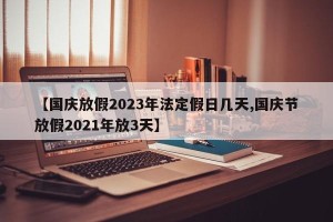 【国庆放假2023年法定假日几天,国庆节放假2021年放3天】