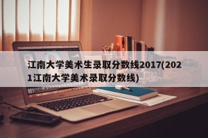 江南大学美术生录取分数线2017(2021江南大学美术录取分数线)