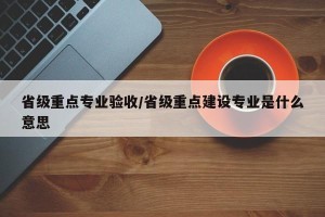 省级重点专业验收/省级重点建设专业是什么意思