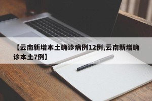 【云南新增本土确诊病例12例,云南新增确诊本土7例】