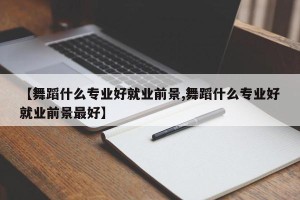 【舞蹈什么专业好就业前景,舞蹈什么专业好就业前景最好】