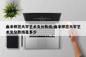 曲阜师范大学艺术文分数线/曲阜师范大学艺术文分数线是多少
