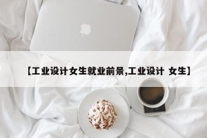 【工业设计女生就业前景,工业设计 女生】