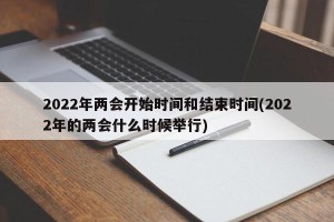 2022年两会开始时间和结束时间(2022年的两会什么时候举行)