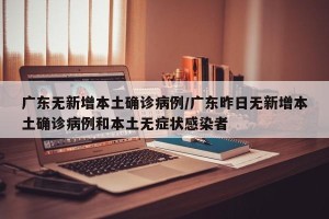 广东无新增本土确诊病例/广东昨日无新增本土确诊病例和本土无症状感染者