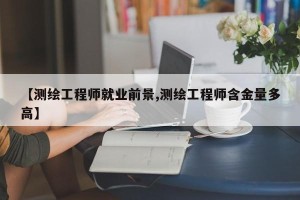 【测绘工程师就业前景,测绘工程师含金量多高】