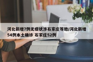 河北新增7例无症状涉石家庄等地/河北新增54例本土确诊 石家庄52例