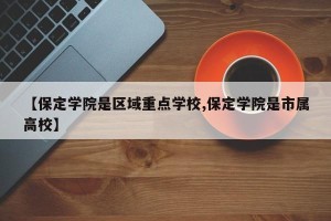 【保定学院是区域重点学校,保定学院是市属高校】