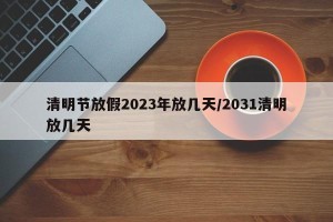 清明节放假2023年放几天/2031清明放几天