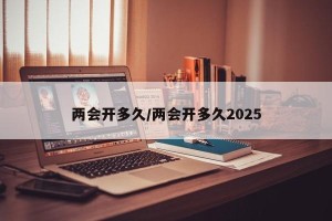 两会开多久/两会开多久2025