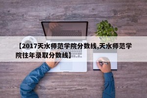 【2017天水师范学院分数线,天水师范学院往年录取分数线】