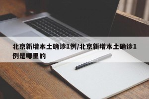 北京新增本土确诊1例/北京新增本土确诊1例是哪里的