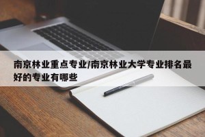 南京林业重点专业/南京林业大学专业排名最好的专业有哪些
