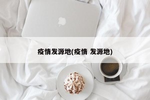 疫情发源地(疫情 发源地)