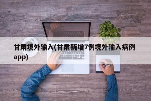 甘肃境外输入(甘肃新增7例境外输入病例 app)