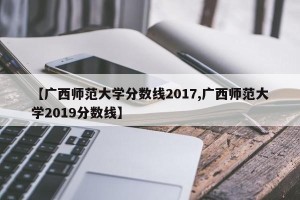 【广西师范大学分数线2017,广西师范大学2019分数线】