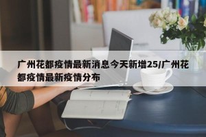 广州花都疫情最新消息今天新增25/广州花都疫情最新疫情分布