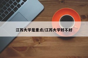 江苏大学是重点/江苏大学好不好