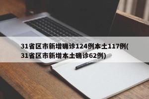 31省区市新增确诊124例本土117例(31省区市新增本土确诊62例)