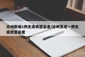 沧州新增1例无症状感染者/沧州发现一例无症状感染者
