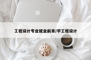 工程设计专业就业前景/学工程设计