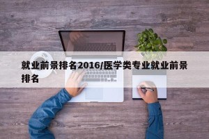 就业前景排名2016/医学类专业就业前景排名