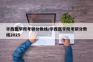 华西医学院考研分数线/华西医学院考研分数线2025