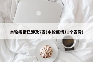 本轮疫情已涉及7省(本轮疫情11个省份)