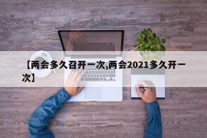 【两会多久召开一次,两会2021多久开一次】