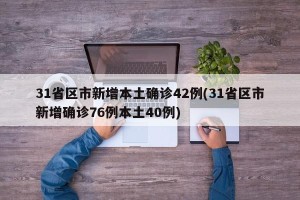 31省区市新增本土确诊42例(31省区市新增确诊76例本土40例)