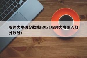 哈师大考研分数线(2021哈师大考研入取分数线)