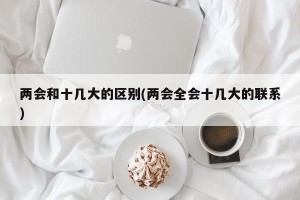两会和十几大的区别(两会全会十几大的联系)